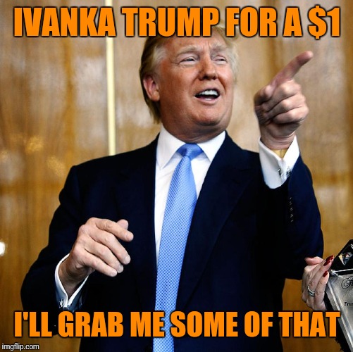 Donal Trump Birthday | IVANKA TRUMP FOR A $1 I'LL GRAB ME SOME OF THAT | image tagged in donal trump birthday | made w/ Imgflip meme maker