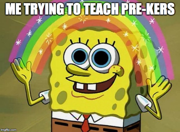 Imagination Spongebob | ME TRYING TO TEACH PRE-KERS | image tagged in memes,imagination spongebob | made w/ Imgflip meme maker