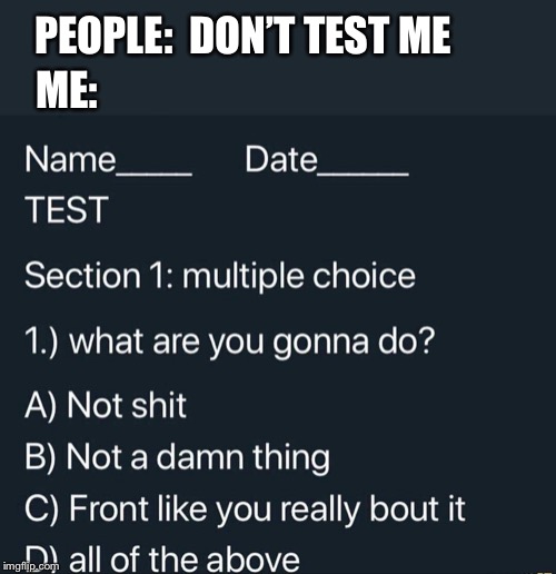 Don’t test me | PEOPLE:  DON’T TEST ME; ME: | image tagged in test,come at me bro | made w/ Imgflip meme maker