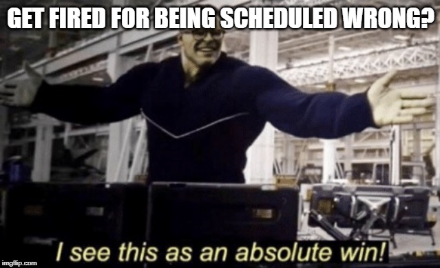 I See This as an Absolute Win! | GET FIRED FOR BEING SCHEDULED WRONG? | image tagged in i see this as an absolute win | made w/ Imgflip meme maker