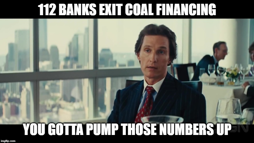 You gotta pump those numbers up | 112 BANKS EXIT COAL FINANCING; YOU GOTTA PUMP THOSE NUMBERS UP | image tagged in you gotta pump those numbers up | made w/ Imgflip meme maker