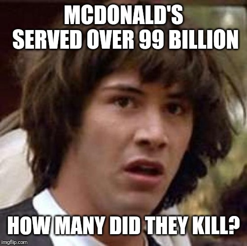 Conspiracy Keanu Meme | MCDONALD'S SERVED OVER 99 BILLION; HOW MANY DID THEY KILL? | image tagged in memes,conspiracy keanu | made w/ Imgflip meme maker