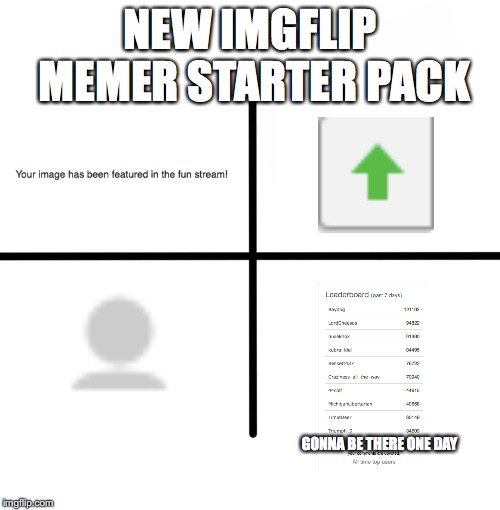 Blank Starter Pack Meme | NEW IMGFLIP MEMER STARTER PACK; GONNA BE THERE ONE DAY | image tagged in memes,blank starter pack | made w/ Imgflip meme maker