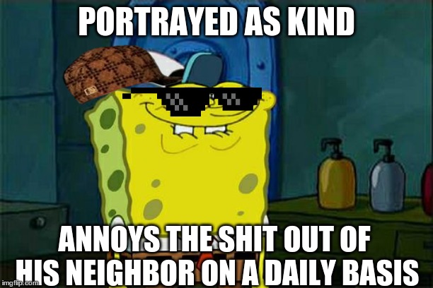 Don't You Squidward | PORTRAYED AS KIND; ANNOYS THE SHIT OUT OF HIS NEIGHBOR ON A DAILY BASIS | image tagged in memes,dont you squidward | made w/ Imgflip meme maker