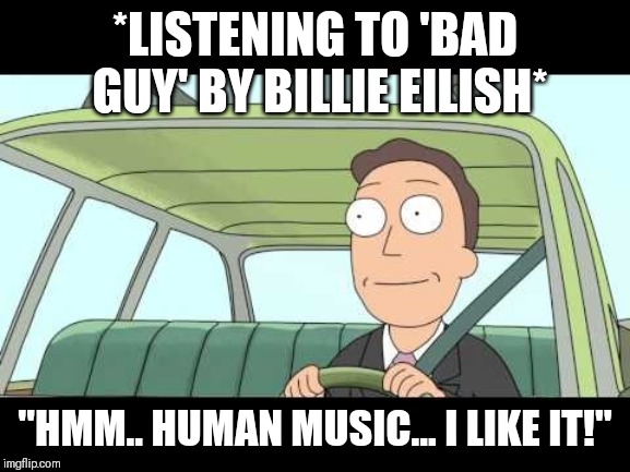 Human Music | *LISTENING TO 'BAD GUY' BY BILLIE EILISH*; "HMM.. HUMAN MUSIC... I LIKE IT!" | image tagged in human music | made w/ Imgflip meme maker