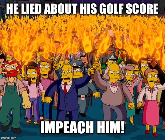 angry mob | HE LIED ABOUT HIS GOLF SCORE IMPEACH HIM! | image tagged in angry mob | made w/ Imgflip meme maker