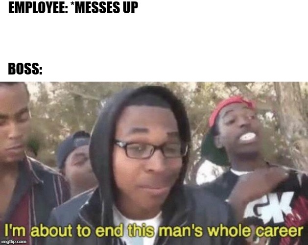 I’m about to end this man’s whole career | EMPLOYEE: *MESSES UP; BOSS: | image tagged in im about to end this mans whole career | made w/ Imgflip meme maker