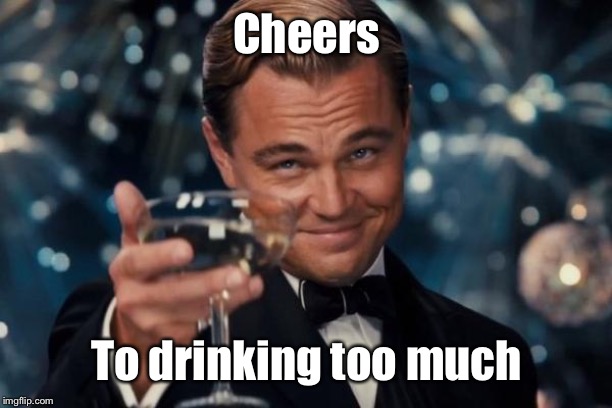 Leonardo Dicaprio Cheers Meme | Cheers To drinking too much | image tagged in memes,leonardo dicaprio cheers | made w/ Imgflip meme maker