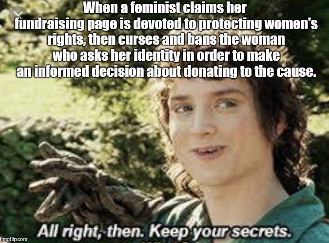 All Right Then, Keep Your Secrets | When a feminist claims her fundraising page is devoted to protecting women's rights, then curses and bans the woman who asks her identity in order to make an informed decision about donating to the cause. | image tagged in all right then keep your secrets | made w/ Imgflip meme maker
