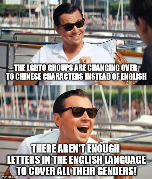 Leonardo Dicaprio Wolf Of Wall Street Meme | THE LGBTQ GROUPS ARE CHANGING OVER TO CHINESE CHARACTERS INSTEAD OF ENGLISH; THERE AREN'T ENOUGH LETTERS IN THE ENGLISH LANGUAGE TO COVER ALL THEIR GENDERS! | image tagged in memes,leonardo dicaprio wolf of wall street | made w/ Imgflip meme maker
