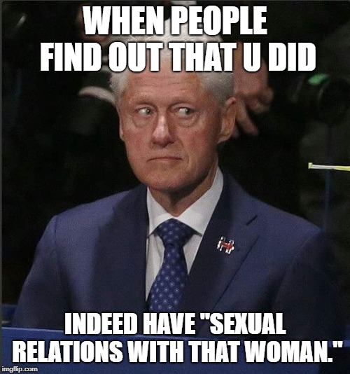 Bill Clinton Scared | WHEN PEOPLE FIND OUT THAT U DID; INDEED HAVE "SEXUAL RELATIONS WITH THAT WOMAN." | image tagged in bill clinton scared | made w/ Imgflip meme maker