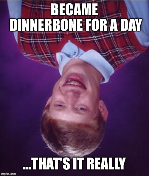 Bad Luck Brian Meme | BECAME DINNERBONE FOR A DAY ...THAT’S IT REALLY | image tagged in memes,bad luck brian | made w/ Imgflip meme maker