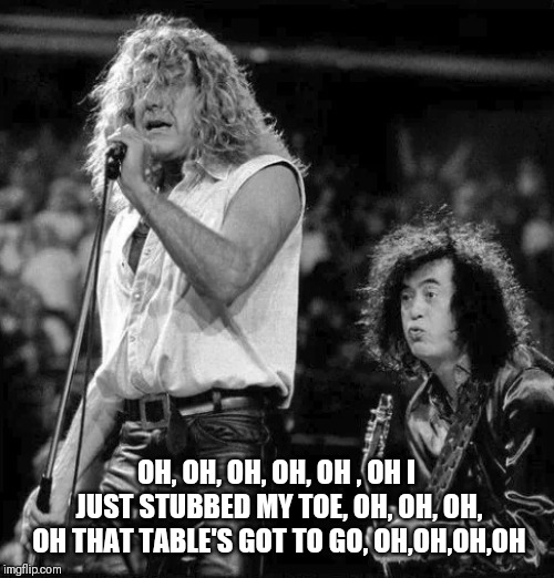 Rock And Oh! | OH, OH, OH, OH, OH , OH I JUST STUBBED MY TOE, OH, OH, OH, OH THAT TABLE'S GOT TO GO, OH,OH,OH,OH | image tagged in rock and roll,led zeppelin | made w/ Imgflip meme maker