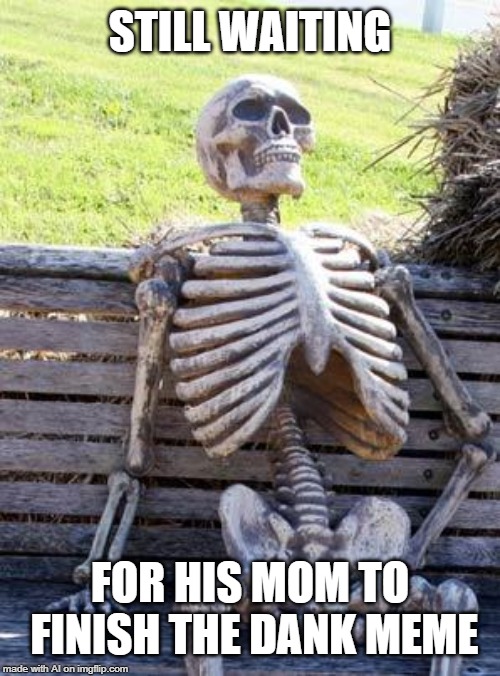 Waiting Skeleton Meme | STILL WAITING; FOR HIS MOM TO FINISH THE DANK MEME | image tagged in memes,waiting skeleton | made w/ Imgflip meme maker