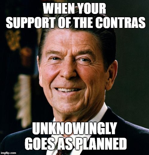 Ronald Reagan face | WHEN YOUR SUPPORT OF THE CONTRAS; UNKNOWINGLY GOES AS PLANNED | image tagged in ronald reagan face | made w/ Imgflip meme maker