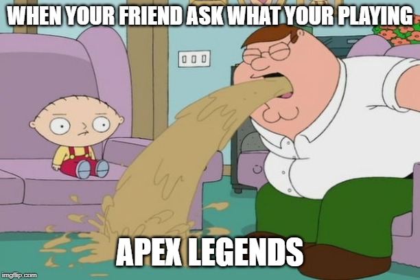 Peter Griffin vomit | WHEN YOUR FRIEND ASK WHAT YOUR PLAYING; APEX LEGENDS | image tagged in peter griffin vomit | made w/ Imgflip meme maker