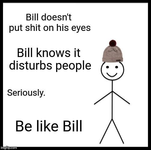 Be Like Bill Meme | Bill doesn't put shit on his eyes Bill knows it disturbs people Seriously. Be like Bill | image tagged in memes,be like bill | made w/ Imgflip meme maker