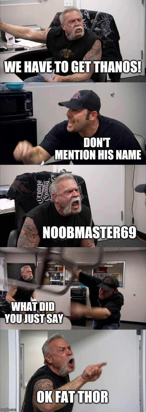 American Chopper Argument Meme | WE HAVE TO GET THANOS! DON'T MENTION HIS NAME; NOOBMASTER69; WHAT DID YOU JUST SAY; OK FAT THOR | image tagged in memes,american chopper argument | made w/ Imgflip meme maker