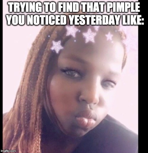 This won`t get popular | TRYING TO FIND THAT PIMPLE YOU NOTICED YESTERDAY LIKE: | image tagged in memes | made w/ Imgflip meme maker