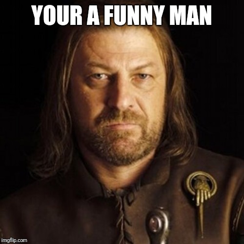 Ned stark | YOUR A FUNNY MAN | image tagged in ned stark | made w/ Imgflip meme maker