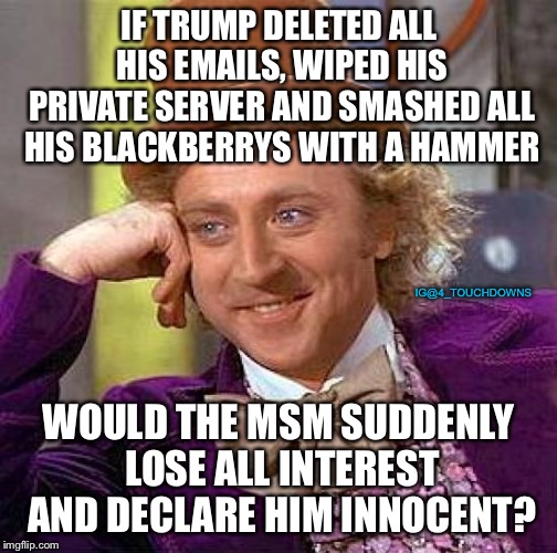 That’s how it works...right? | IF TRUMP DELETED ALL HIS EMAILS, WIPED HIS PRIVATE SERVER AND SMASHED ALL HIS BLACKBERRYS WITH A HAMMER; IG@4_TOUCHDOWNS; WOULD THE MSM SUDDENLY LOSE ALL INTEREST AND DECLARE HIM INNOCENT? | image tagged in mueller time,spygate,trump,hillary | made w/ Imgflip meme maker