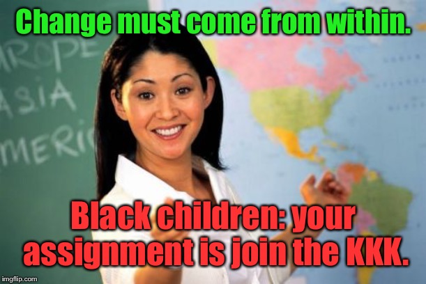 Unhelpful High School Teacher Meme | Change must come from within. Black children: your assignment is join the KKK. | image tagged in memes,unhelpful high school teacher | made w/ Imgflip meme maker