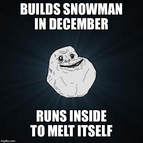 Forever Alone | BUILDS SNOWMAN IN DECEMBER; RUNS INSIDE TO MELT ITSELF | image tagged in memes,forever alone | made w/ Imgflip meme maker