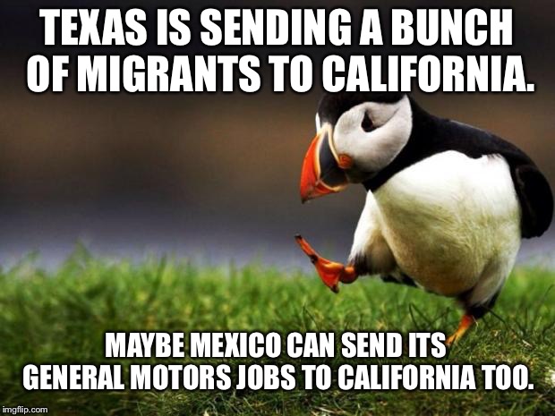 General Motors should come from Mexico to California too | TEXAS IS SENDING A BUNCH OF MIGRANTS TO CALIFORNIA. MAYBE MEXICO CAN SEND ITS GENERAL MOTORS JOBS TO CALIFORNIA TOO. | image tagged in memes,unpopular opinion puffin,texas,california,illegal aliens,jobs | made w/ Imgflip meme maker