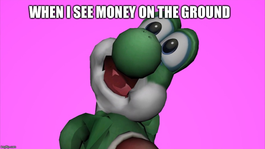 Crippling Depression Yoshi | WHEN I SEE MONEY ON THE GROUND | image tagged in crippling depression yoshi | made w/ Imgflip meme maker