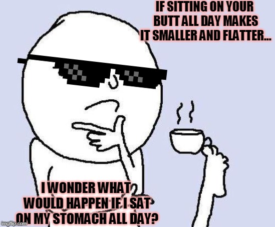 thinking meme | IF SITTING ON YOUR BUTT ALL DAY MAKES IT SMALLER AND FLATTER... I WONDER WHAT WOULD HAPPEN IF I SAT ON MY STOMACH ALL DAY? | image tagged in thinking meme | made w/ Imgflip meme maker