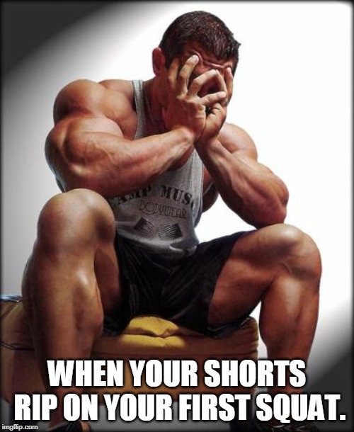 Depressed Bodybuilder | WHEN YOUR SHORTS RIP ON YOUR FIRST SQUAT. | image tagged in depressed bodybuilder | made w/ Imgflip meme maker