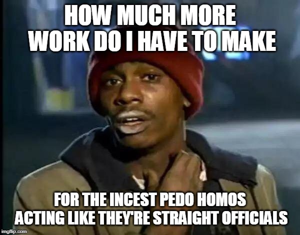 Y'all Got Any More Of That Meme | HOW MUCH MORE WORK DO I HAVE TO MAKE; FOR THE INCEST PEDO HOMOS ACTING LIKE THEY'RE STRAIGHT OFFICIALS | image tagged in memes,y'all got any more of that | made w/ Imgflip meme maker