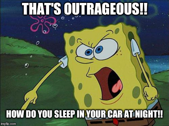 Spongebob wants to know. | THAT'S OUTRAGEOUS!! HOW DO YOU SLEEP IN YOUR CAR AT NIGHT!! | image tagged in spongebob,spongebob meme,sleep in car,how do you sleep,outrageous | made w/ Imgflip meme maker