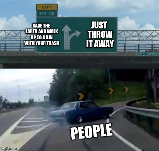 Left Exit 12 Off Ramp Meme | SAVE THE EARTH AND WALK UP TO A BIN WITH YOUR TRASH; JUST THROW IT AWAY; PEOPLE | image tagged in memes,left exit 12 off ramp | made w/ Imgflip meme maker