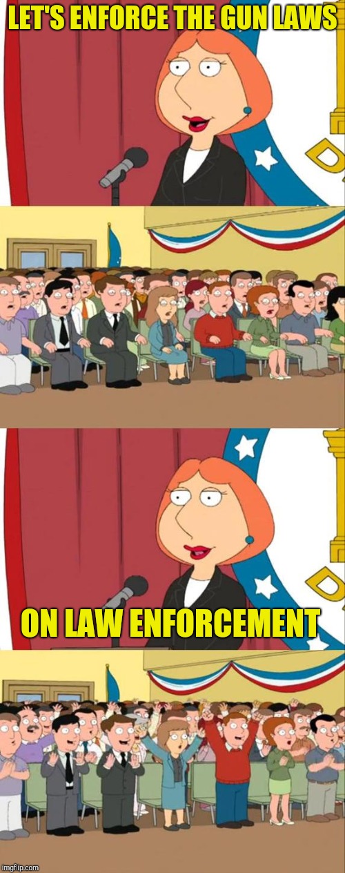 Nah, seriously. I'd love to see this. | LET'S ENFORCE THE GUN LAWS; ON LAW ENFORCEMENT | image tagged in lois griffin family guy,gun laws,law enforcement,police,powermetalhead,politics | made w/ Imgflip meme maker