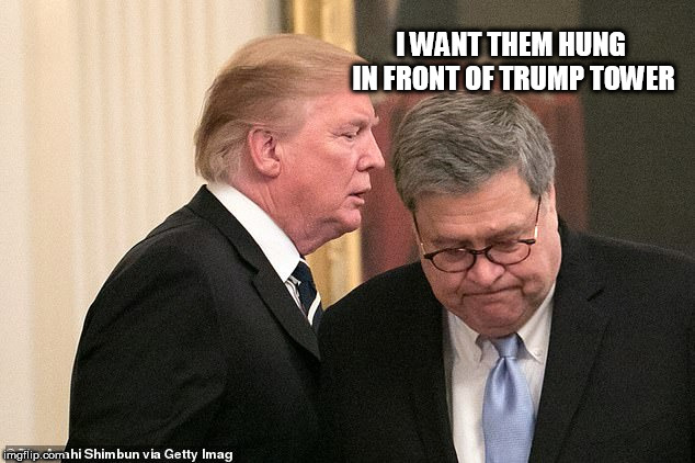 trump, barr | I WANT THEM HUNG IN FRONT OF TRUMP TOWER | image tagged in trump barr | made w/ Imgflip meme maker