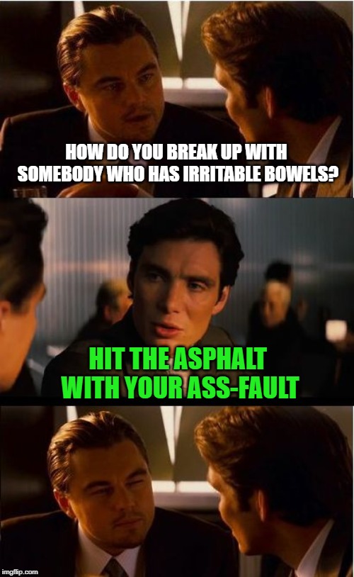 That guy is to the point |  HOW DO YOU BREAK UP WITH SOMEBODY WHO HAS IRRITABLE BOWELS? HIT THE ASPHALT WITH YOUR ASS-FAULT | image tagged in memes,inception,ibs,asphalt,break up | made w/ Imgflip meme maker
