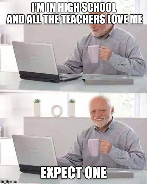 I'M IN HIGH SCHOOL AND ALL THE TEACHERS LOVE ME EXPECT ONE | image tagged in memes,hide the pain harold | made w/ Imgflip meme maker