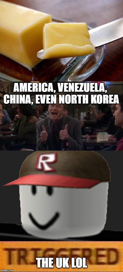 AMERICA, VENEZUELA, CHINA, EVEN NORTH KOREA; THE UK LOL | image tagged in memes,barney stinson win,butter,roblox triggered | made w/ Imgflip meme maker