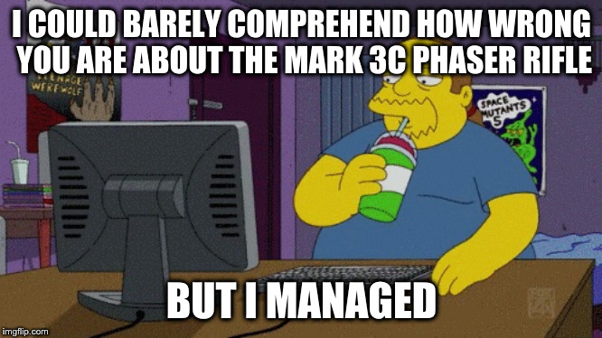 ComicBook Guy at computer | I COULD BARELY COMPREHEND HOW WRONG YOU ARE ABOUT THE MARK 3C PHASER RIFLE; BUT I MANAGED | image tagged in comicbook guy at computer | made w/ Imgflip meme maker
