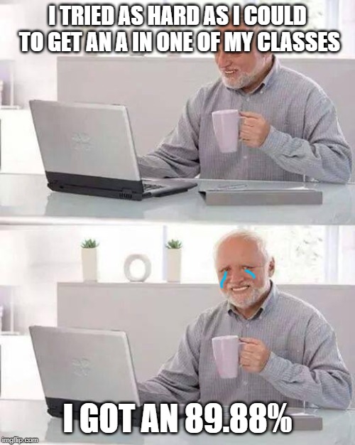 Hide the Pain Harold | I TRIED AS HARD AS I COULD TO GET AN A IN ONE OF MY CLASSES; I GOT AN 89.88% | image tagged in memes,hide the pain harold | made w/ Imgflip meme maker