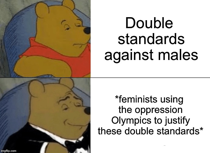 Tuxedo Winnie The Pooh | Double standards against males; *feminists using the oppression Olympics to justify these double standards* | image tagged in memes,tuxedo winnie the pooh | made w/ Imgflip meme maker