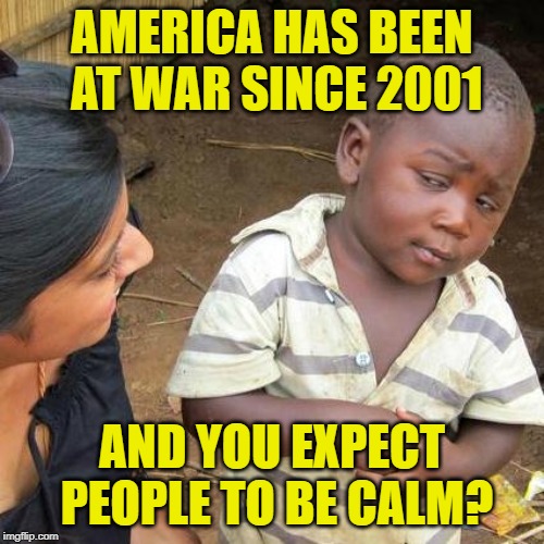 American Insanity | AMERICA HAS BEEN AT WAR SINCE 2001; AND YOU EXPECT PEOPLE TO BE CALM? | image tagged in memes,third world skeptical kid,war on terror,9/11,insanity,american politics | made w/ Imgflip meme maker