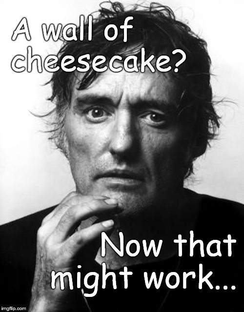 dennis h | A wall of cheesecake? Now that might work... | image tagged in dennis h | made w/ Imgflip meme maker