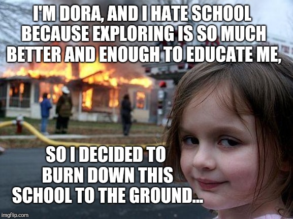 Dora the Explorer burns down her school! | I'M DORA, AND I HATE SCHOOL BECAUSE EXPLORING IS SO MUCH BETTER AND ENOUGH TO EDUCATE ME, SO I DECIDED TO BURN DOWN THIS SCHOOL TO THE GROUND... | image tagged in memes,disaster girl,dora the explorer | made w/ Imgflip meme maker