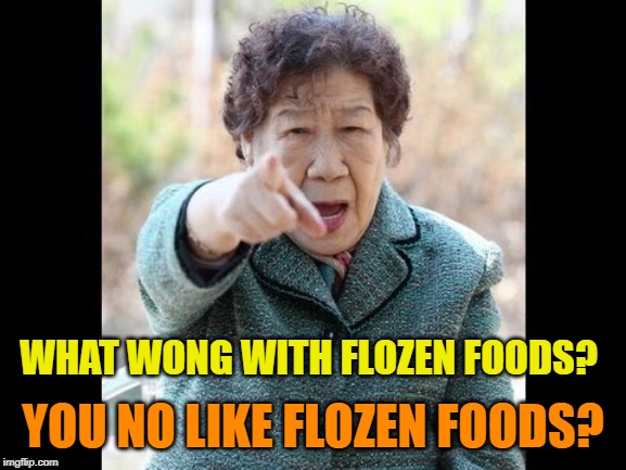 Angry Chinese lady | WHAT WONG WITH FLOZEN FOODS? YOU NO LIKE FLOZEN FOODS? | image tagged in angry chinese lady | made w/ Imgflip meme maker