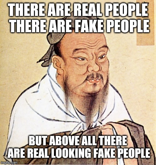 Confucius Says | THERE ARE REAL PEOPLE THERE ARE FAKE PEOPLE; BUT ABOVE ALL THERE ARE REAL LOOKING FAKE PEOPLE | image tagged in confucius says | made w/ Imgflip meme maker