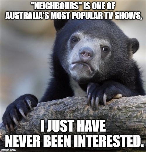 Confession Bear Meme | "NEIGHBOURS" IS ONE OF AUSTRALIA'S MOST POPULAR TV SHOWS, I JUST HAVE NEVER BEEN INTERESTED. | image tagged in memes,confession bear | made w/ Imgflip meme maker