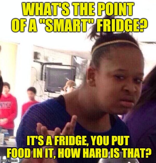 Black Girl Wat Meme | WHAT'S THE POINT OF A "SMART" FRIDGE? IT'S A FRIDGE, YOU PUT FOOD IN IT, HOW HARD IS THAT? | image tagged in memes,black girl wat | made w/ Imgflip meme maker