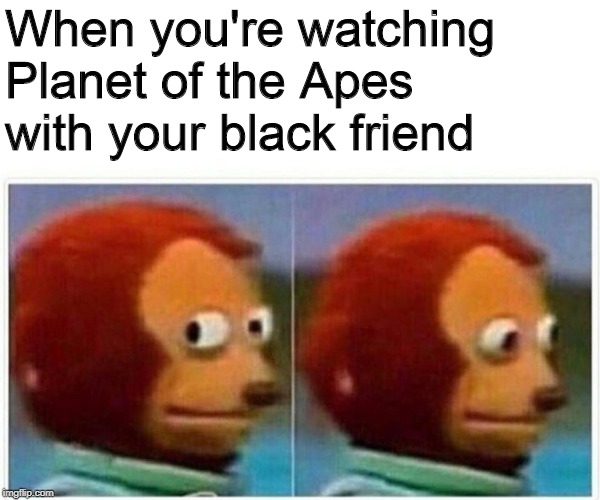 Monkey Puppet | When you're watching Planet of the Apes with your black friend | image tagged in monkey puppet | made w/ Imgflip meme maker